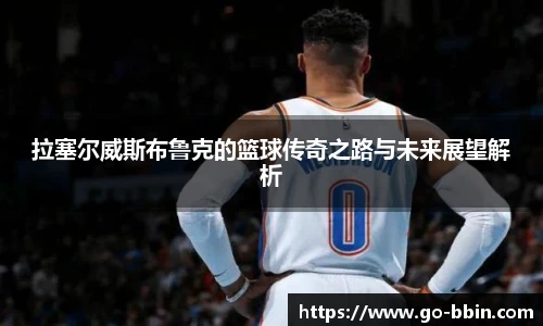 拉塞尔威斯布鲁克的篮球传奇之路与未来展望解析