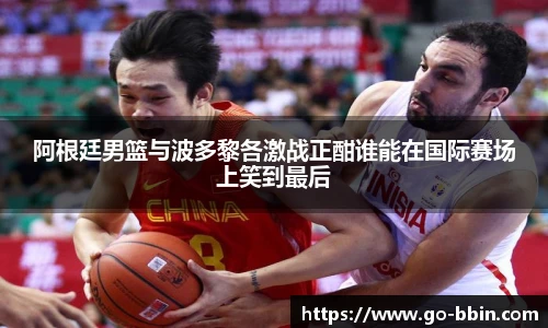 阿根廷男篮与波多黎各激战正酣谁能在国际赛场上笑到最后